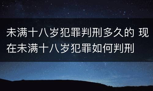 未满十八岁犯罪判刑多久的 现在未满十八岁犯罪如何判刑