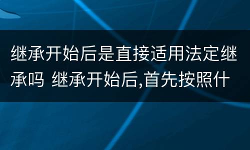 继承开始后是直接适用法定继承吗 继承开始后,首先按照什么办理