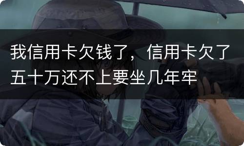 我信用卡欠钱了，信用卡欠了五十万还不上要坐几年牢