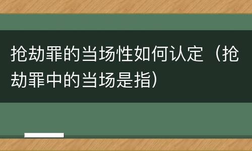 抢劫罪的当场性如何认定（抢劫罪中的当场是指）