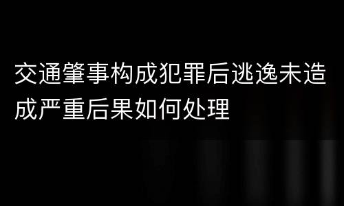 交通肇事构成犯罪后逃逸未造成严重后果如何处理