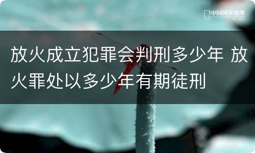 放火成立犯罪会判刑多少年 放火罪处以多少年有期徒刑