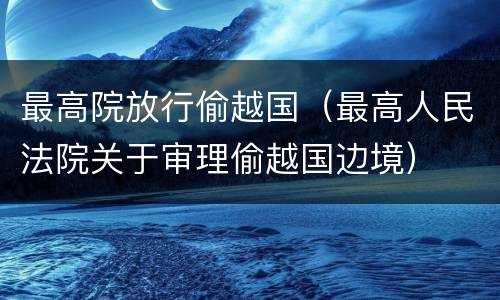 最高院放行偷越国（最高人民法院关于审理偷越国边境）