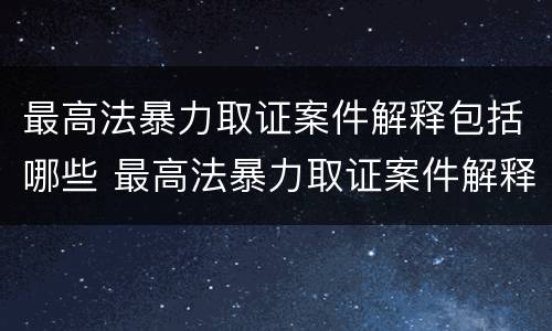 最高法暴力取证案件解释包括哪些 最高法暴力取证案件解释包括哪些规定