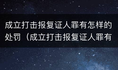 成立打击报复证人罪有怎样的处罚（成立打击报复证人罪有怎样的处罚规定）