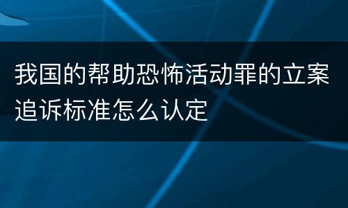 我国的帮助恐怖活动罪的立案追诉标准怎么认定