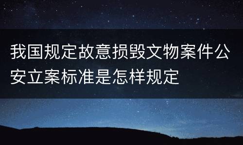 我国规定故意损毁文物案件公安立案标准是怎样规定