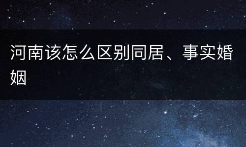 河南该怎么区别同居、事实婚姻