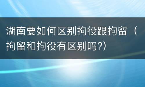 湖南要如何区别拘役跟拘留（拘留和拘役有区别吗?）