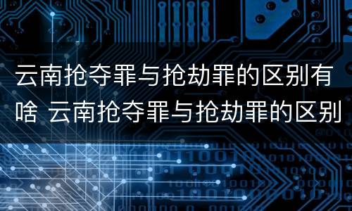 云南抢夺罪与抢劫罪的区别有啥 云南抢夺罪与抢劫罪的区别有啥不同