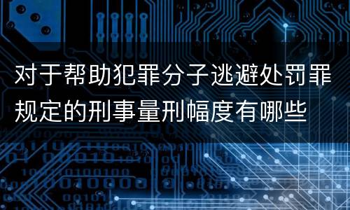 对于帮助犯罪分子逃避处罚罪规定的刑事量刑幅度有哪些