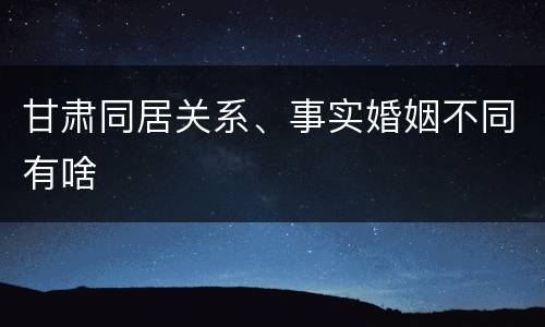 甘肃同居关系、事实婚姻不同有啥