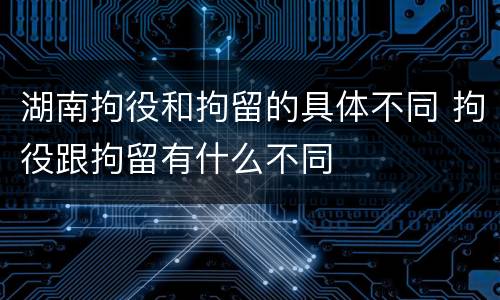 湖南拘役和拘留的具体不同 拘役跟拘留有什么不同