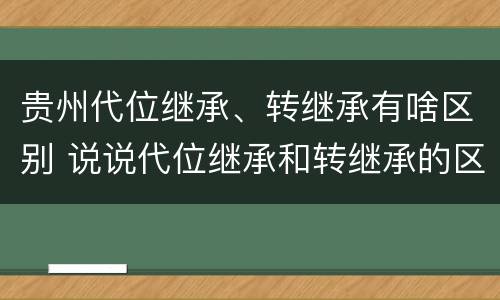 贵州代位继承、转继承有啥区别 说说代位继承和转继承的区别