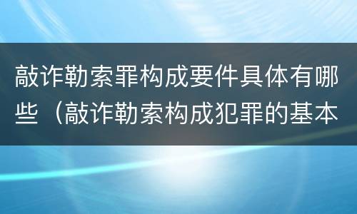 敲诈勒索罪构成要件具体有哪些（敲诈勒索构成犯罪的基本要件）