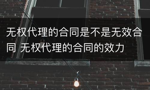 无权代理的合同是不是无效合同 无权代理的合同的效力