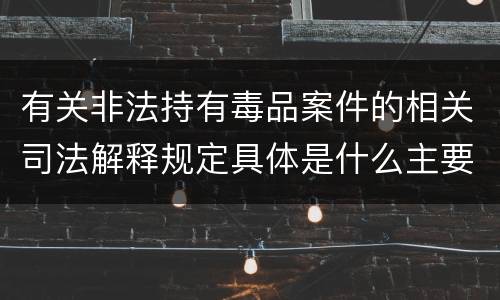 有关非法持有毒品案件的相关司法解释规定具体是什么主要内容