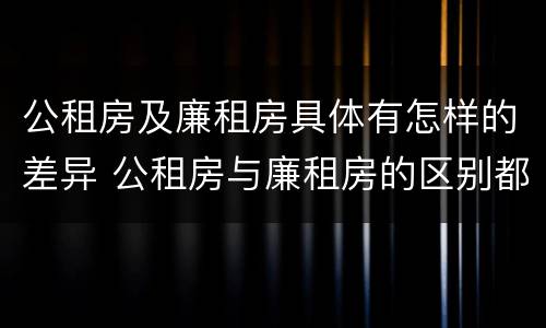 公租房及廉租房具体有怎样的差异 公租房与廉租房的区别都在此,别再搞错了!