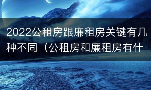 2022公租房跟廉租房关键有几种不同（公租房和廉租房有什么区别,哪个更好点）