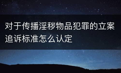 对于传播淫秽物品犯罪的立案追诉标准怎么认定