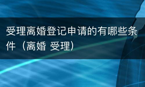 受理离婚登记申请的有哪些条件（离婚 受理）