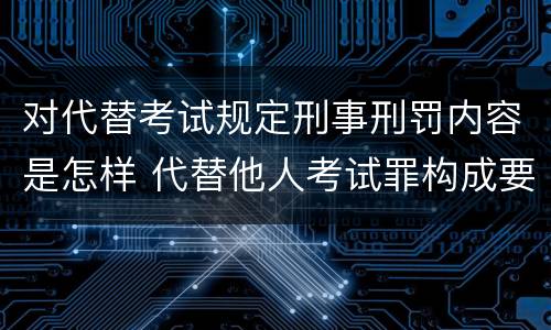 对代替考试规定刑事刑罚内容是怎样 代替他人考试罪构成要件