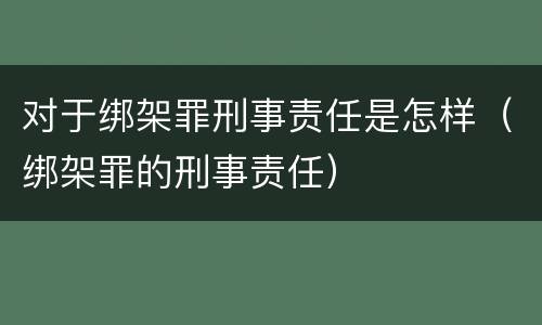 对于绑架罪刑事责任是怎样（绑架罪的刑事责任）