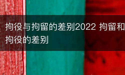 拘役与拘留的差别2022 拘留和拘役的差别