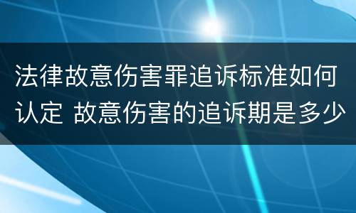 法律故意伤害罪追诉标准如何认定 故意伤害的追诉期是多少年