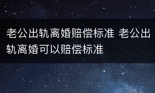 老公出轨离婚赔偿标准 老公出轨离婚可以赔偿标准