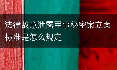 法律故意泄露军事秘密案立案标准是怎么规定