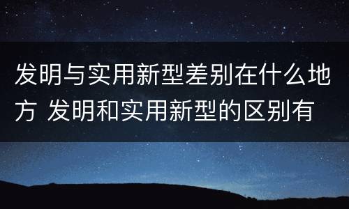 发明与实用新型差别在什么地方 发明和实用新型的区别有