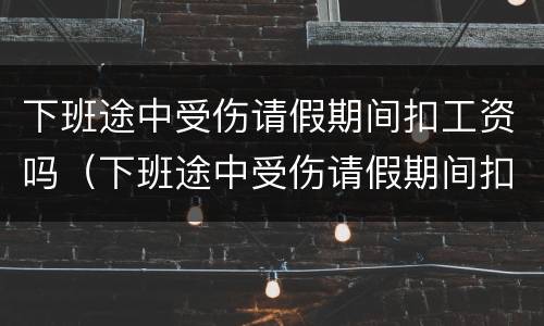 下班途中受伤请假期间扣工资吗（下班途中受伤请假期间扣工资吗合法吗）