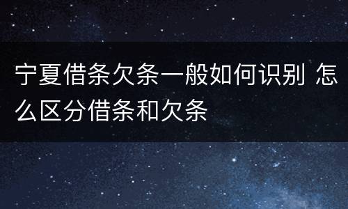 宁夏借条欠条一般如何识别 怎么区分借条和欠条