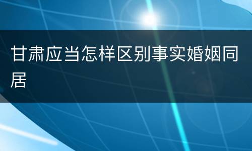 甘肃应当怎样区别事实婚姻同居