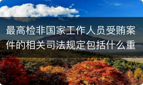 最高检非国家工作人员受贿案件的相关司法规定包括什么重要内容