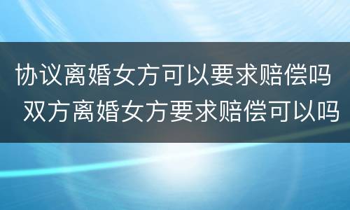 协议离婚女方可以要求赔偿吗 双方离婚女方要求赔偿可以吗