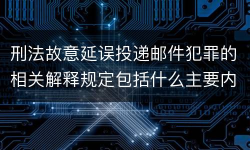 刑法故意延误投递邮件犯罪的相关解释规定包括什么主要内容