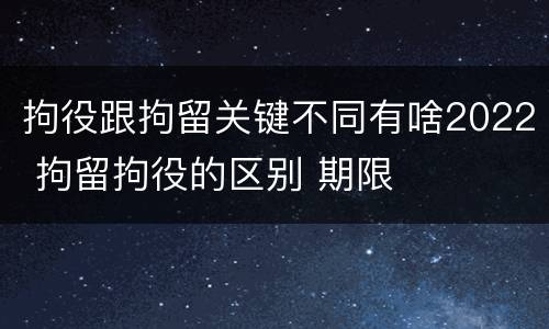 拘役跟拘留关键不同有啥2022 拘留拘役的区别 期限