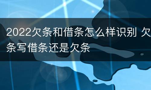 2022欠条和借条怎么样识别 欠条写借条还是欠条