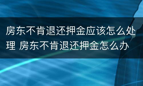 房东不肯退还押金应该怎么处理 房东不肯退还押金怎么办