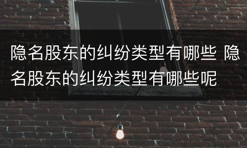 隐名股东的纠纷类型有哪些 隐名股东的纠纷类型有哪些呢