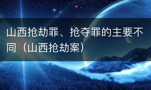 山西抢劫罪、抢夺罪的主要不同（山西抢劫案）