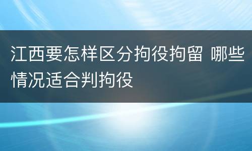 江西要怎样区分拘役拘留 哪些情况适合判拘役