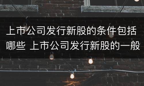 上市公司发行新股的条件包括哪些 上市公司发行新股的一般条件