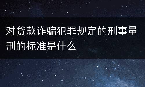 对贷款诈骗犯罪规定的刑事量刑的标准是什么