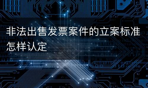 非法出售发票案件的立案标准怎样认定