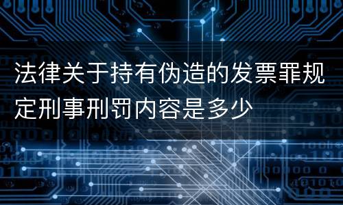 法律关于持有伪造的发票罪规定刑事刑罚内容是多少