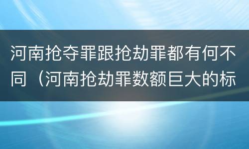 河南抢夺罪跟抢劫罪都有何不同（河南抢劫罪数额巨大的标准）