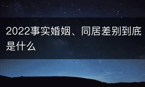 2022事实婚姻、同居差别到底是什么